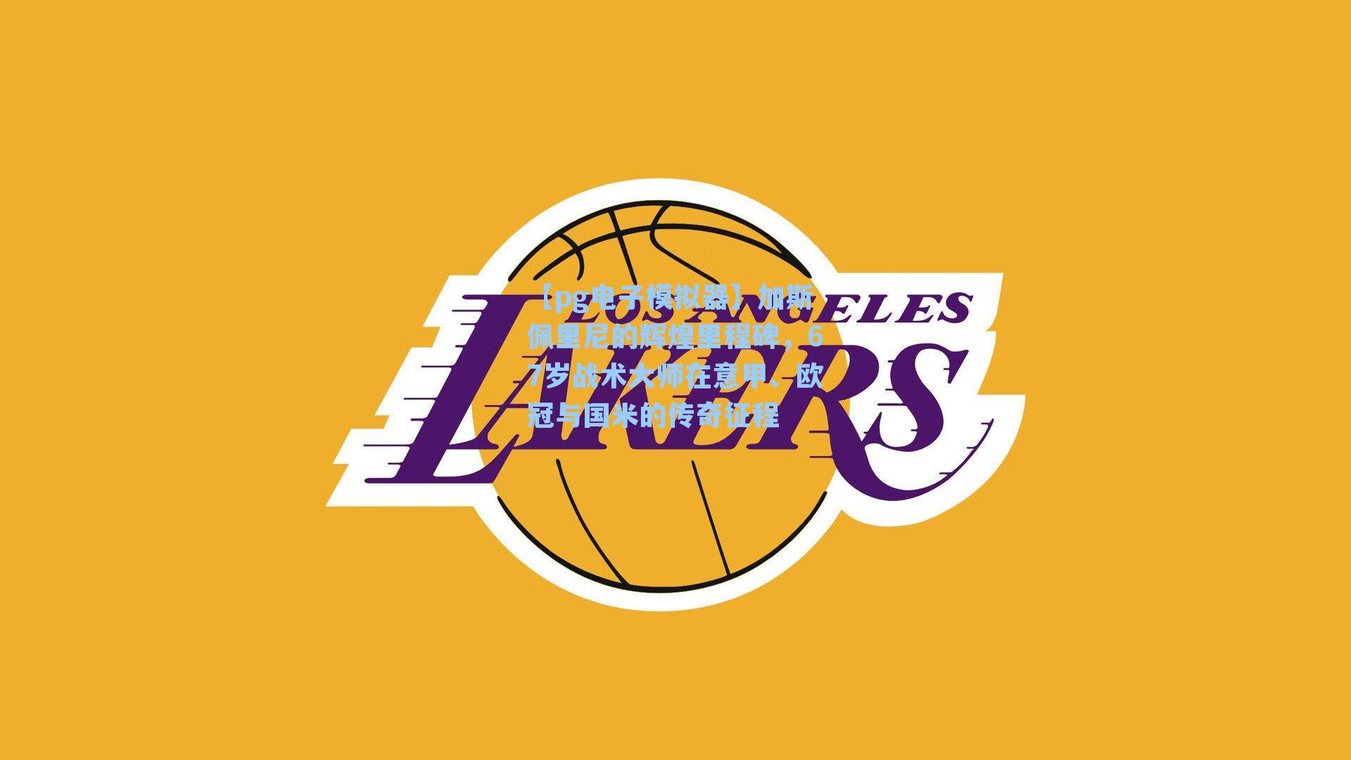 加斯佩里尼的辉煌里程碑，67岁战术大师在意甲、欧冠与国米的传奇征程