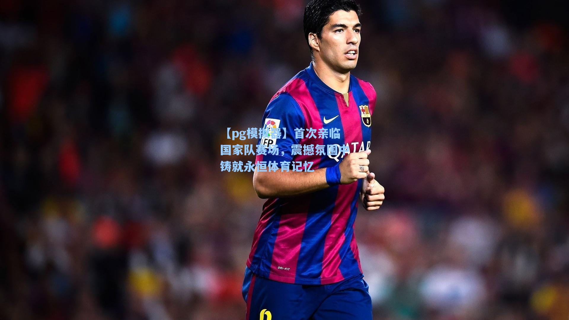 首次亲临国家队赛场，震撼氛围中铸就永恒体育记忆