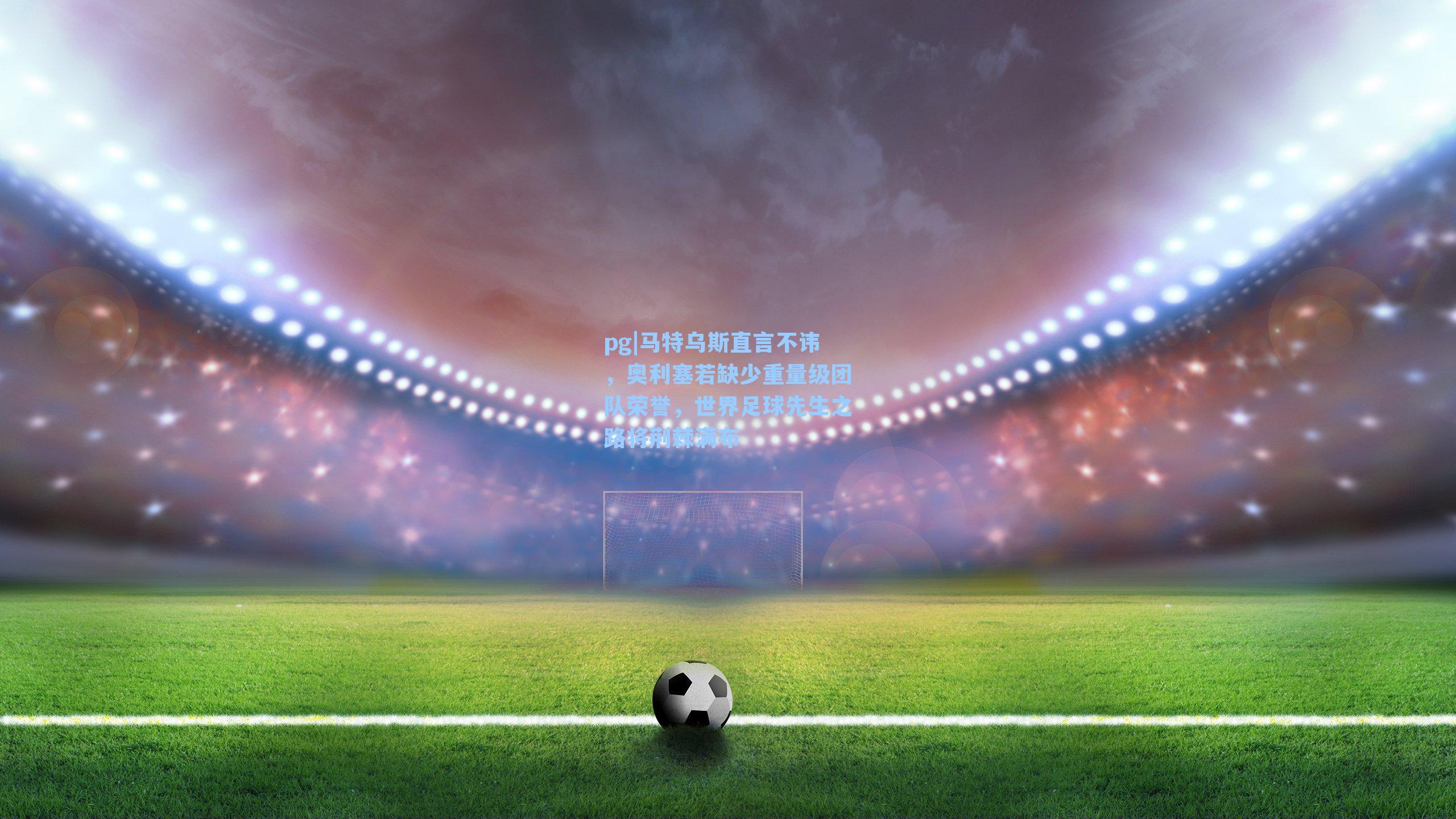 马特乌斯直言不讳，奥利塞若缺少重量级团队荣誉，世界足球先生之路将荆棘满布