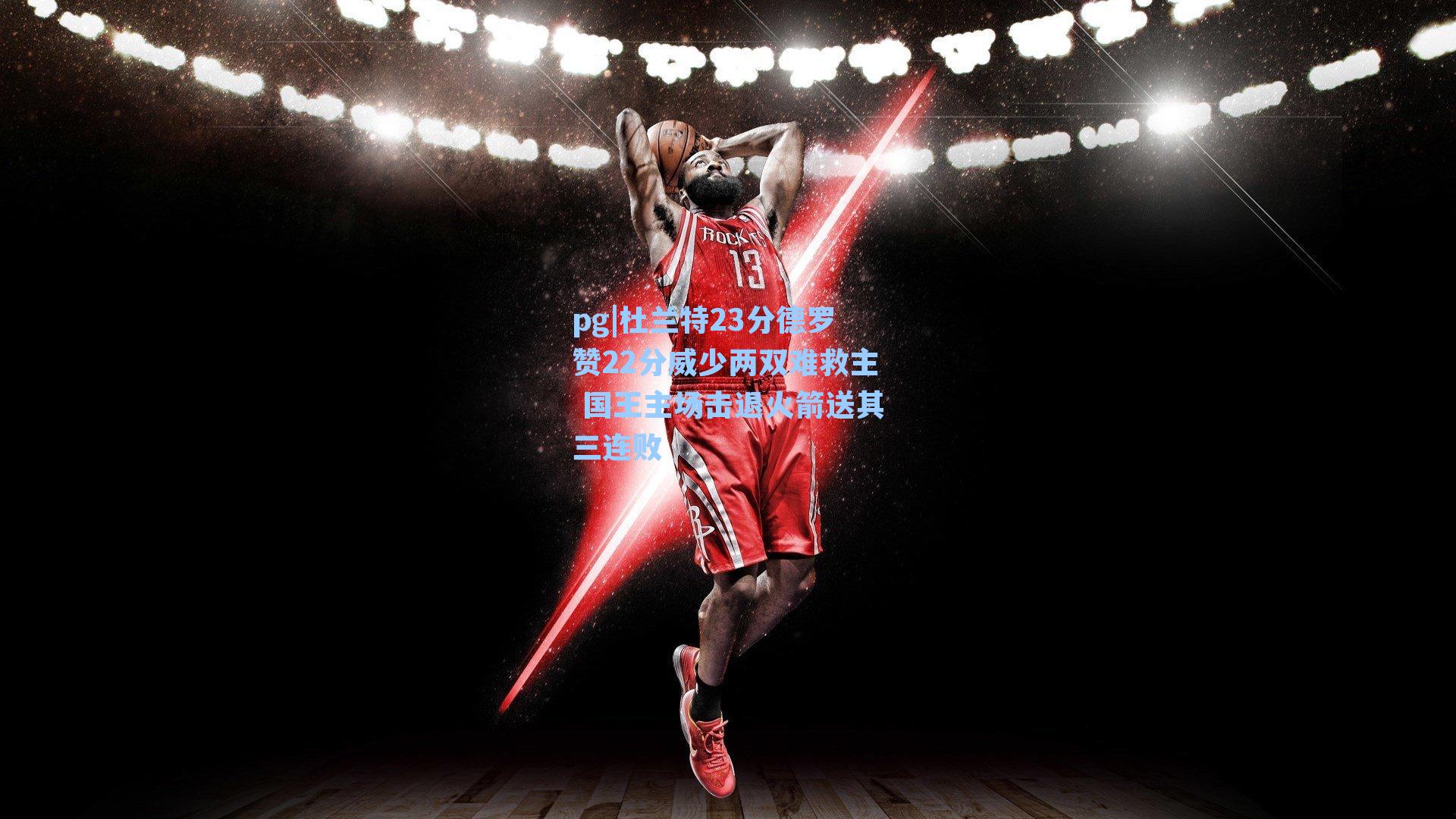 杜兰特23分德罗赞22分威少两双难救主 国王主场击退火箭送其三连败