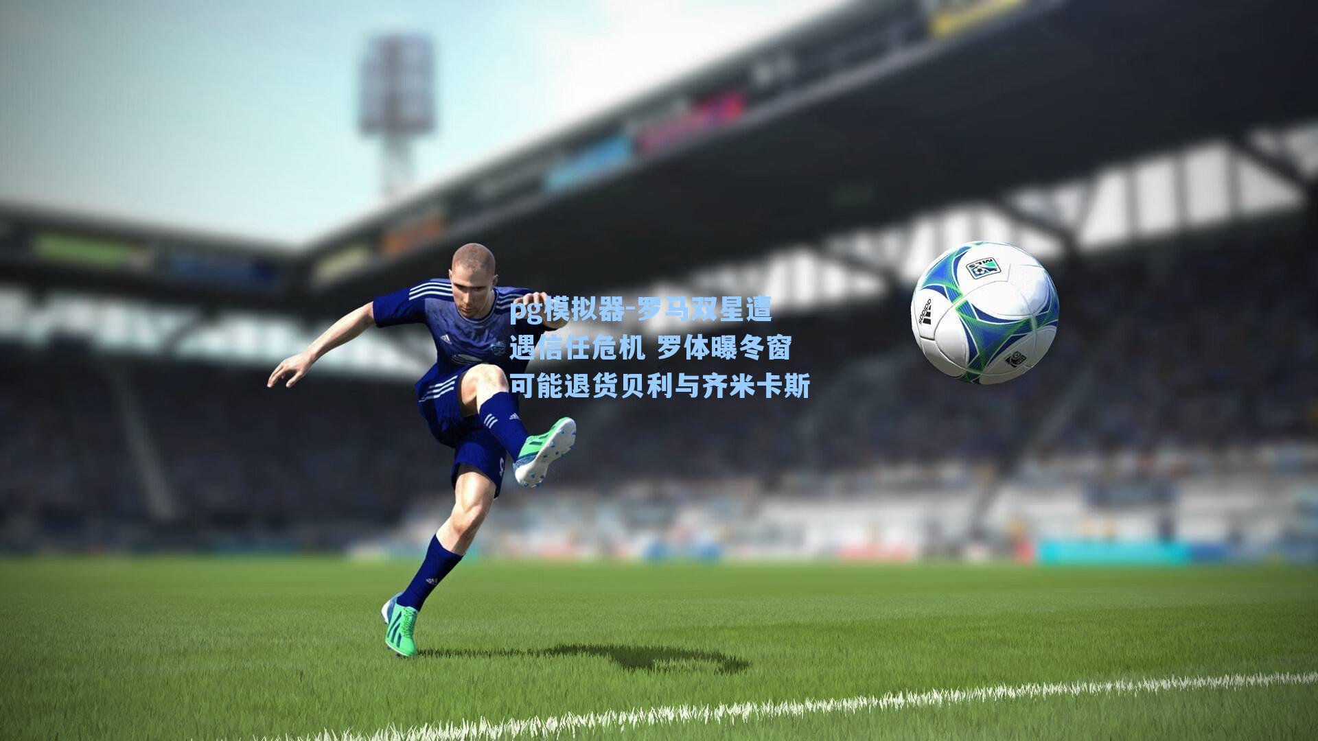 罗马双星遭遇信任危机 罗体曝冬窗可能退货贝利与齐米卡斯