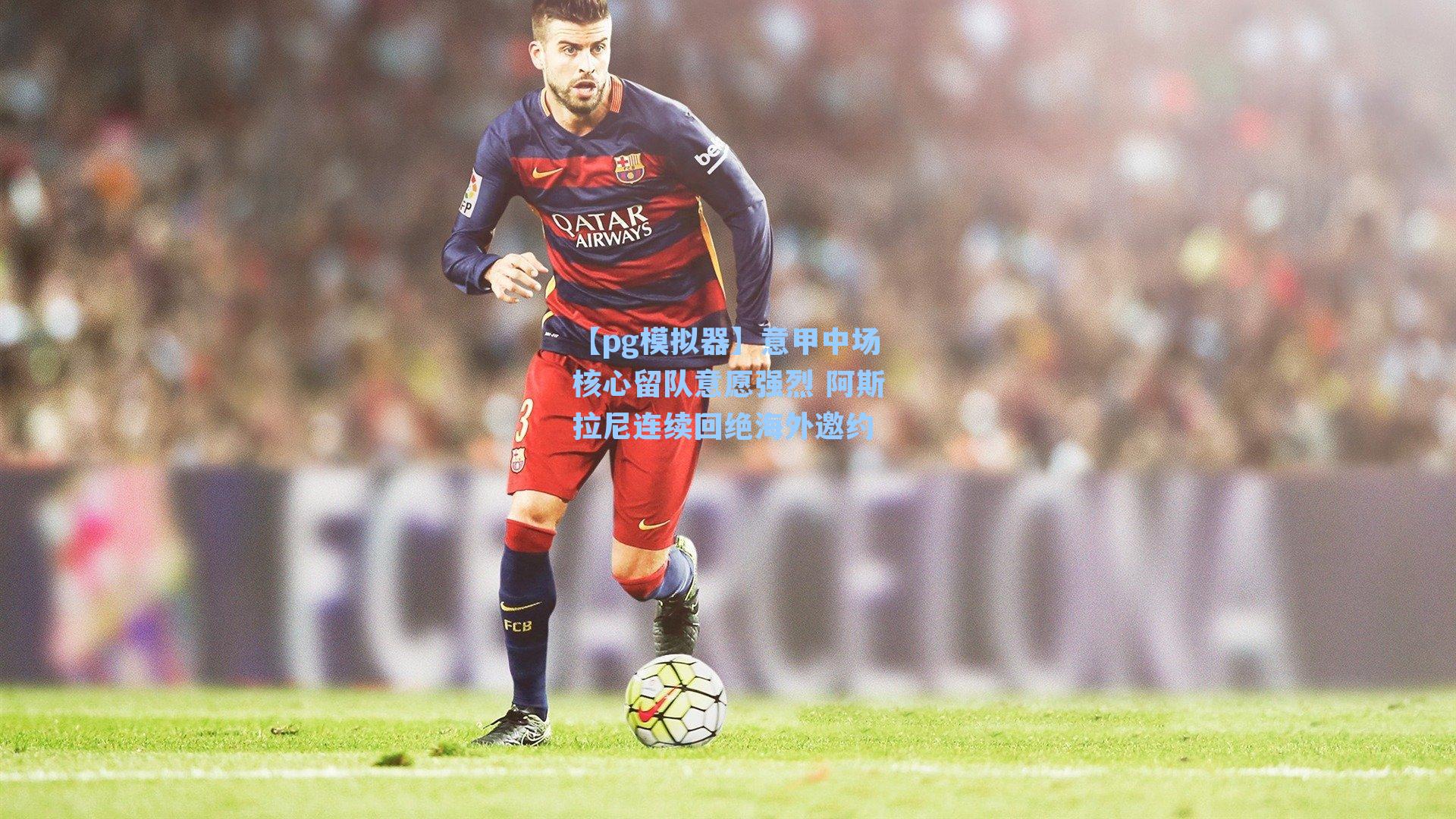 意甲中场核心留队意愿强烈 阿斯拉尼连续回绝海外邀约