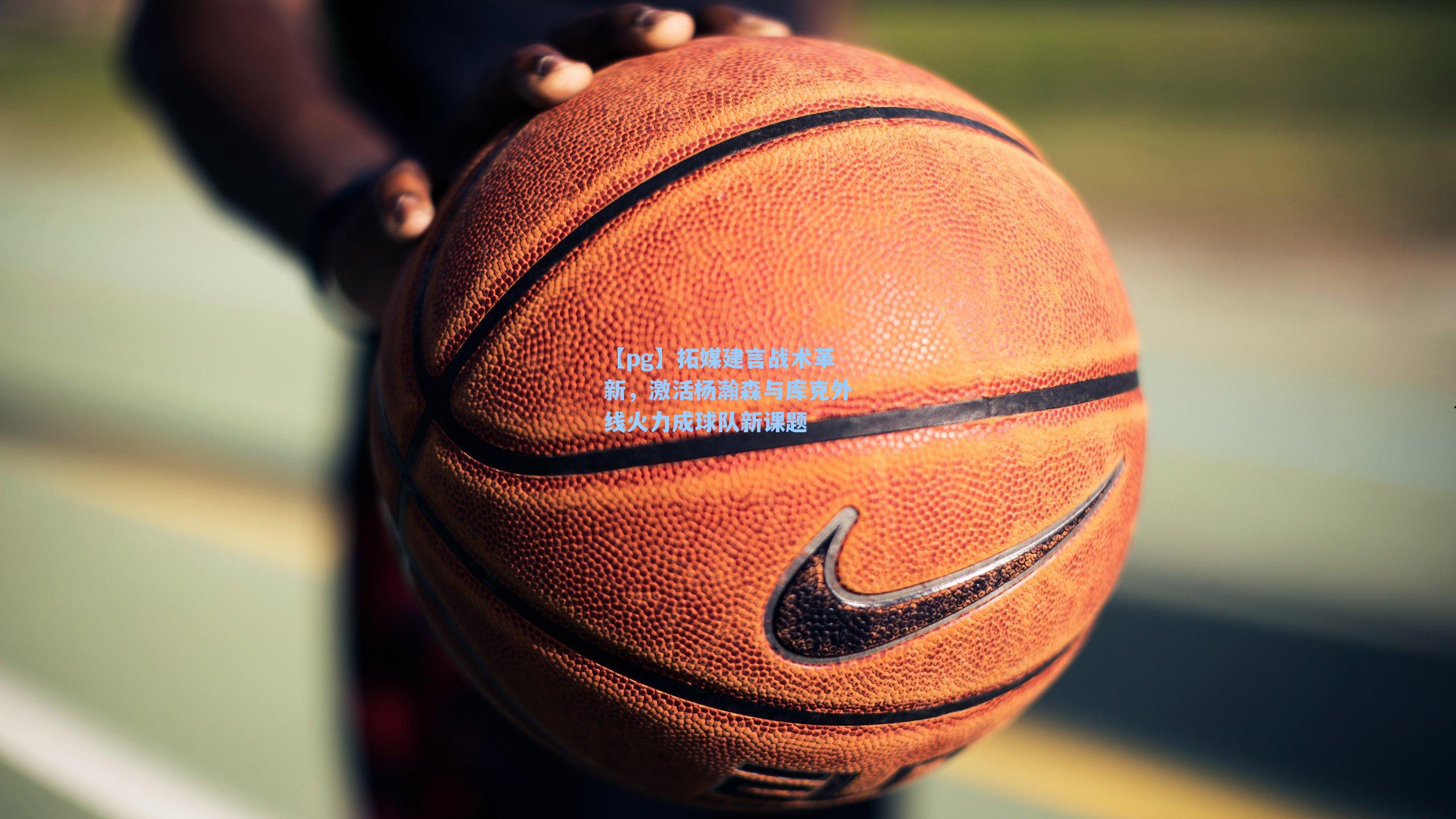 拓媒建言战术革新，激活杨瀚森与库克外线火力成球队新课题