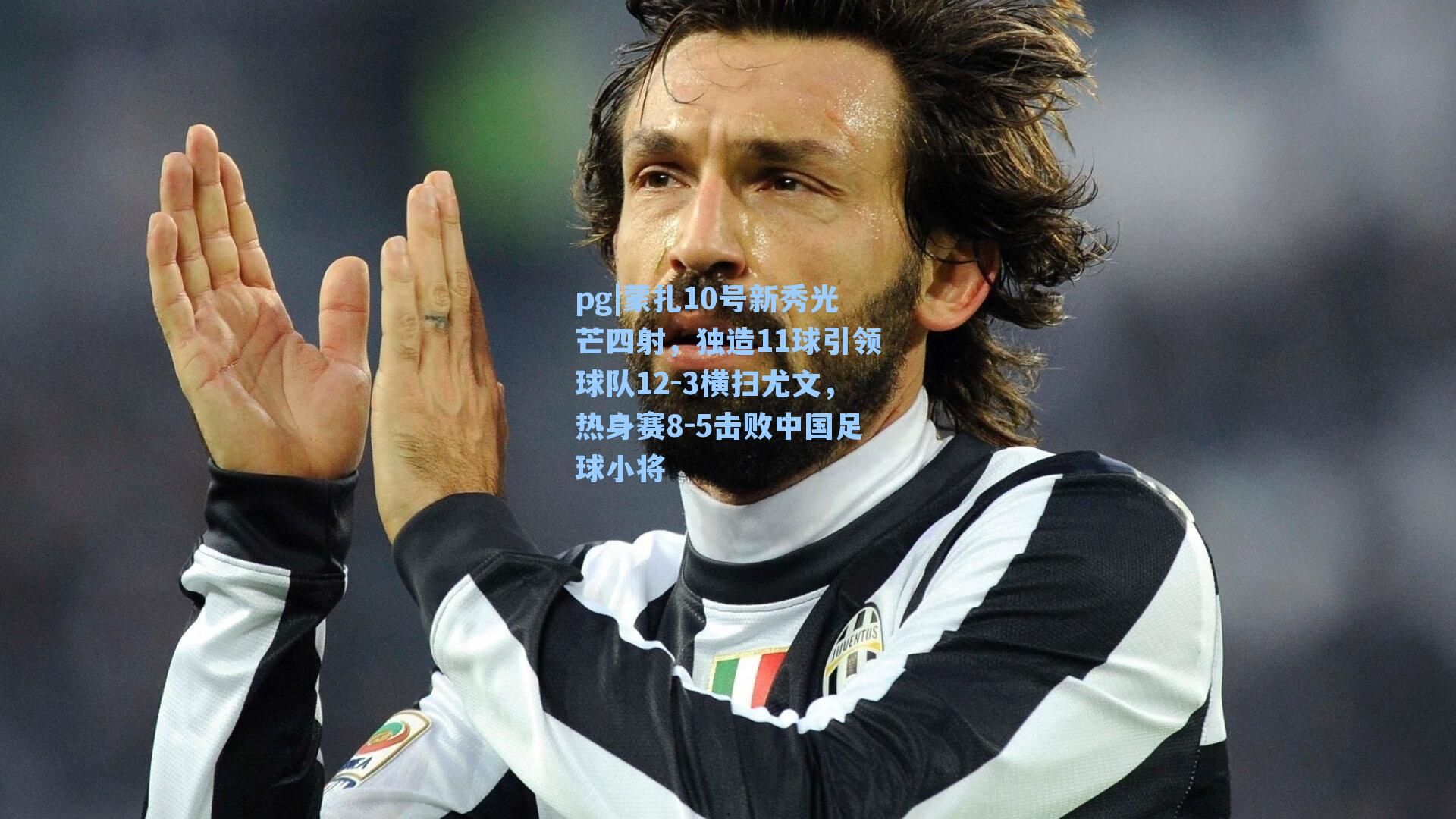 蒙扎10号新秀光芒四射，独造11球引领球队12-3横扫尤文，热身赛8-5击败中国足球小将