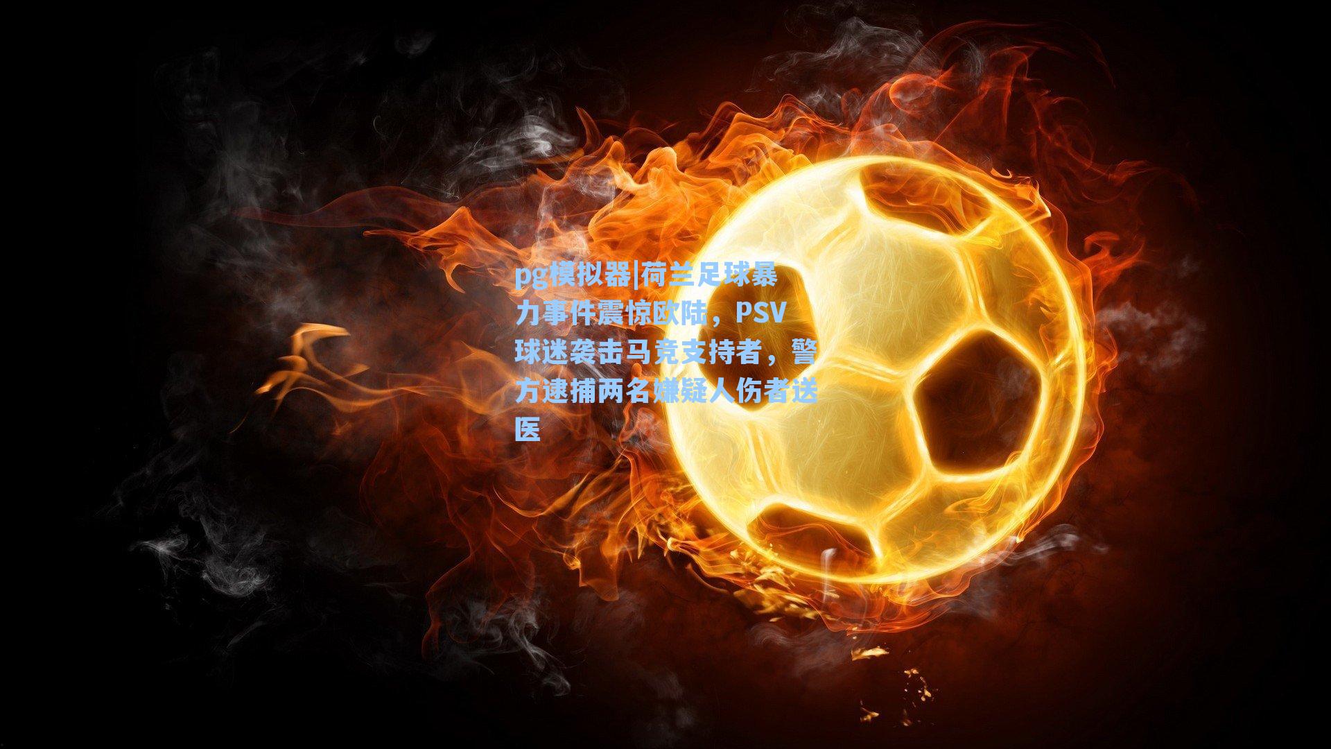 荷兰足球暴力事件震惊欧陆，PSV球迷袭击马竞支持者，警方逮捕两名嫌疑人伤者送医