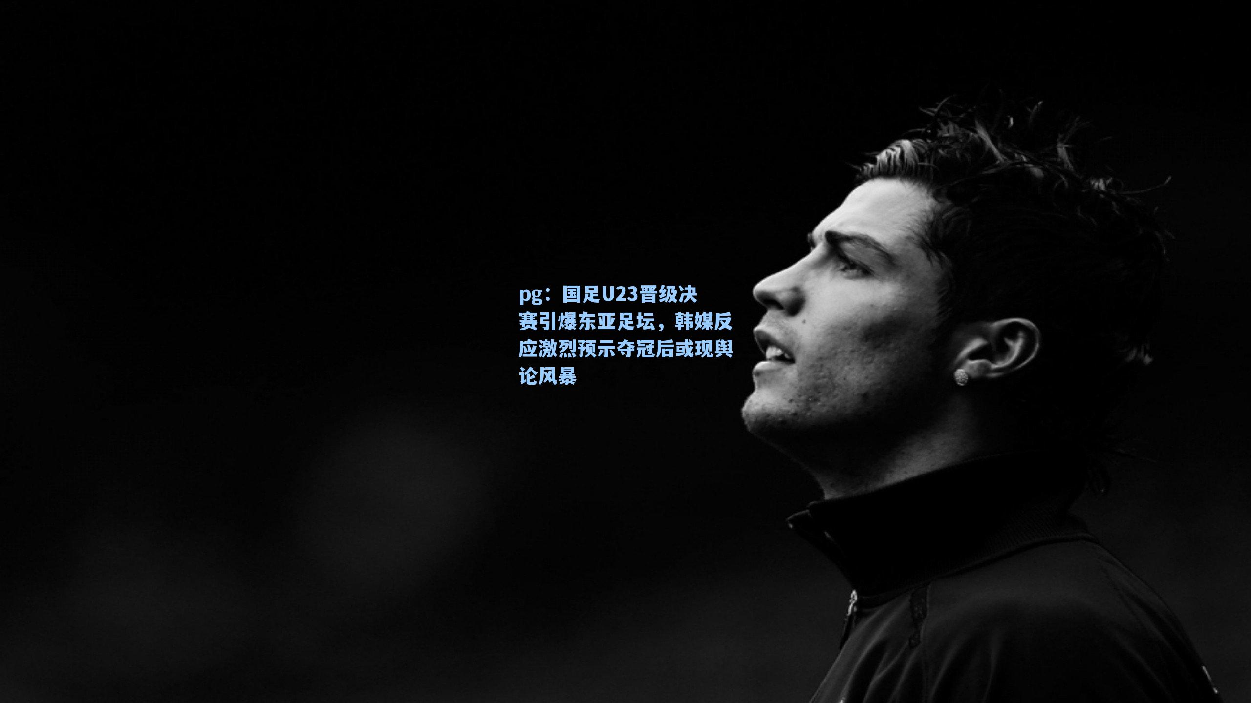 国足U23晋级决赛引爆东亚足坛，韩媒反应激烈预示夺冠后或现舆论风暴